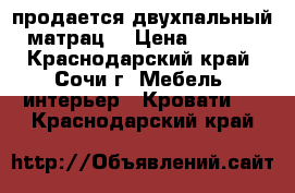 продается двухпальный  матрац  › Цена ­ 8 000 - Краснодарский край, Сочи г. Мебель, интерьер » Кровати   . Краснодарский край